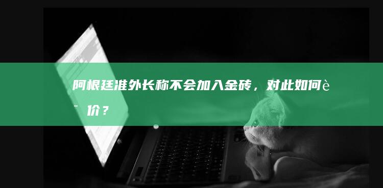 阿根廷准外长称不会加入金砖，对此如何评价？